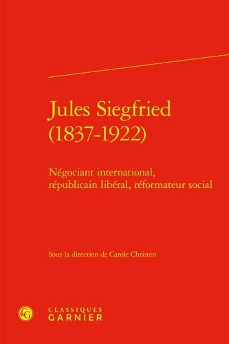 Jules Siegfried (1837-1922): Negociant International, Republicain Liberal, Reformateur Social