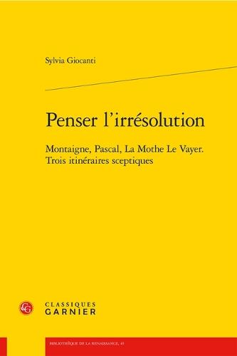Penser l'Irresolution: Montaigne, Pascal, La Mothe Le Vayer. Trois Itineraires Sceptiques