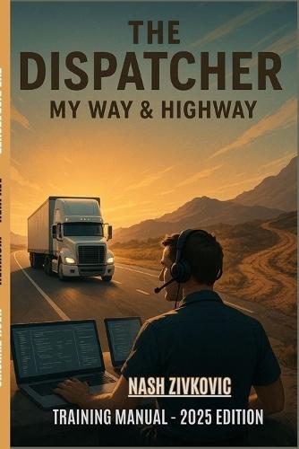 The Dispatcher My Way & Highway: Mastering Truck Dispatching in the Real World - A Practical Guide for New and Aspiring Dispatchers