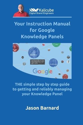 Your Instruction Manual for Google Knowledge Panels: THE simple step by step guide to getting and reliably managing your Knowledge Panel