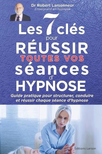 Les 7 clés pour réussir toutes vos séances d'hypnose: Guide pratique pour structurer, conduire et réussir chaque séance d'hypnose