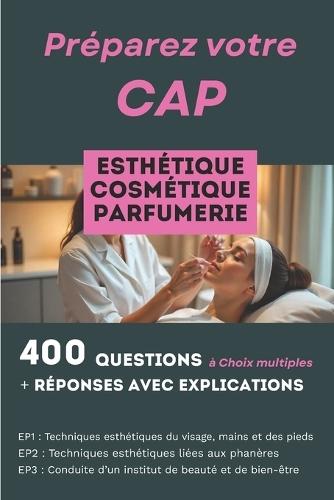 400 questions, réponses avec explication pour préparer le CAP Esthétique Cosmétique Parfumerie: Réussir les trois épreuves professionnelles: EP1, EP2 et EP3