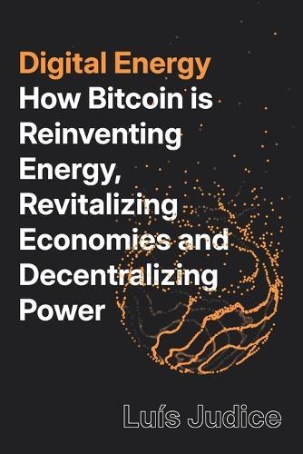 Digital Energy: How Bitcoin is Reinventing Energy, Revitalizing Economies and Decentralizing Power