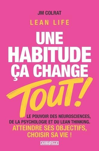 Une habitude ça change TOUT !: Le pouvoir des neurosciences, de la psychologie et du Lean Thinking. Atteindre ses objectifs, choisir sa vie ! Lean Life - BONUS: 10 Guides et Matrices