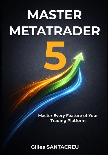 Master Metatrader 5: Master Every Feature of Your Trading Platform