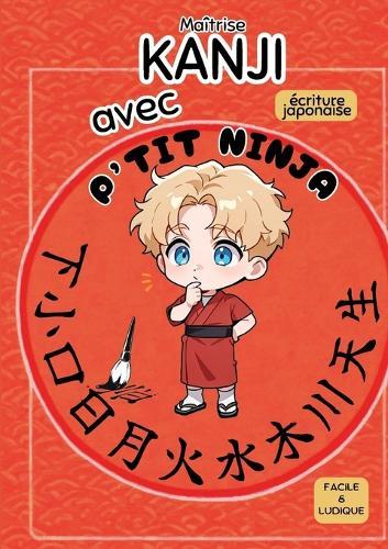 Maîtrise KANJI avec P'TIT NINJA !: écriture japonaise facile et ludique