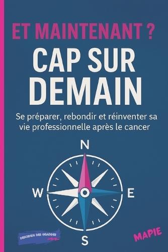 Et Maintenant ? Cap Sur Demain: Se préparer, rebondir et réinventer sa vie professionnelle après le cancer.