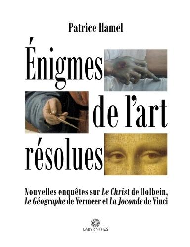 Énigmes de l'art résolues: Nouvelles enquêtes sur ""Le Christ"" de Holbein, ""Le Géographe"" de Vermeer et ""La Joconde"" de Vinci