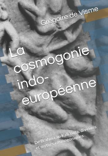 La cosmogonie indo-européenne: De Brahma au Kali Yuga: divinités et mythes cosmogoniques