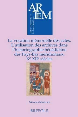 La Vocation Memorielle Des Actes: L'Utilisation Des Archives Dans l'Historiographie Benedictine Dans Les Pays-Bas Meridionaux, Xe - Xiie Siecles