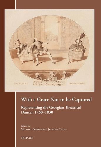 With a Grace Not to Be Captured: Representing the Georgian Theatrical Dancer, 1760-1830