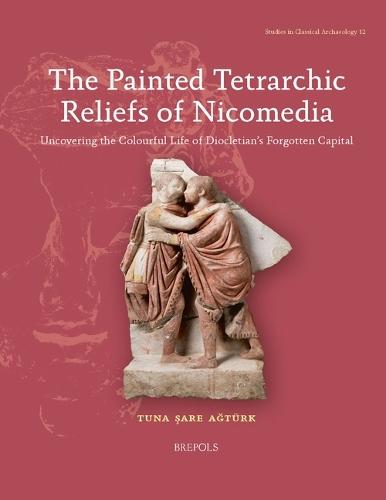 The Painted Tetrarchic Reliefs of Nicomedia: Uncovering the Colourful Life of Diocletian's Forgotten Capital