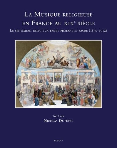 La Musique Religieuse En France Au XIXe Siecle: Le Sentiment Religieux Entre Profane Et Sacre (1830-1914)