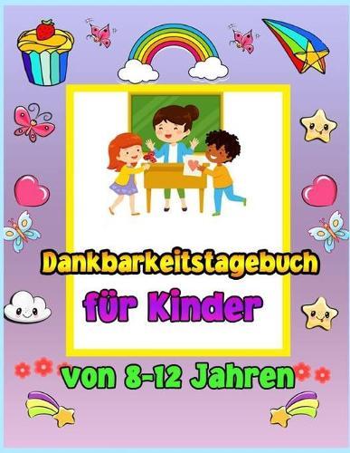 Dankbarkeit Journal fur Kinder im Alter von 8-12: Ein Journal, das Kindern beibringt, Dankbarkeit und Achtsamkeit zu praktizieren. So uben Sie die Haltung der Dankbarkeit auf kreative und spielerische Weise
