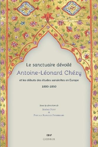 Le Sanctuaire Devoile. Antoine-Leonard Chezy Et Les Debuts Des Etudes Sanskrites En Europe 1800-1850