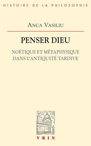 Penser Dieu: Noetique Et Metaphysique Dans l'Antiquite Tardive