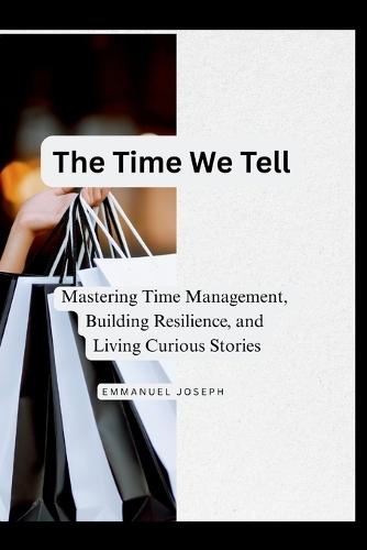 The Time We Tell, Mastering Time Management, Building Resilience, and Living Curious Stories