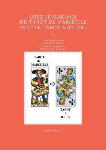 Osez le mariage du tarot de Marseille avec le tarot à Jouer...: Lames étudiées en sens ENDROIT & INVERSÉ pour encore + de précisions. Méthodes faciles & ludiques !