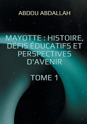 Mayotte: histoire, défis éducatifs et perspectives d'avenir: Tome 1: Histoire, Identité et Contexte Historique