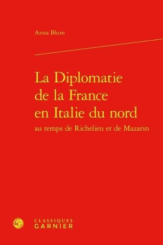 La Diplomatie de la France En Italie Du Nord Au Temps de Richelieu Et de Mazarin