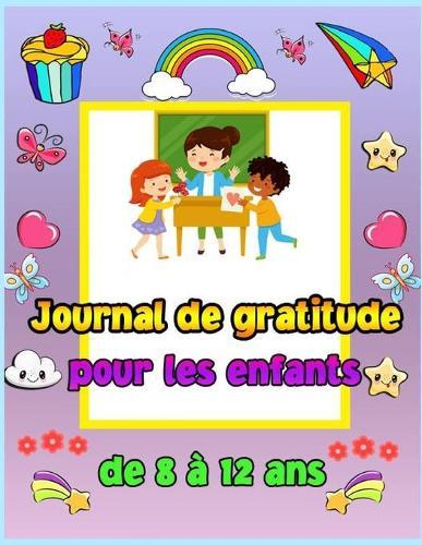 Journal de gratitude pour les enfants de 8 a 12 ans: Un journal pour apprendre aux enfants a pratiquer la gratitude et la pleine conscience. Pour pratiquer l'attitude de gratitude de maniere creative et amusante