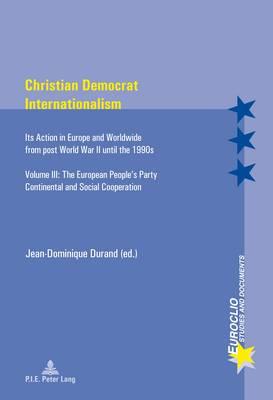 Christian Democrat Internationalism: Its Action in Europe and Worldwide from post World War II until the 1990s- Volume III: The European People’s Party- Continental and Social Cooperation