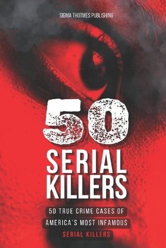 50 Serial Killers: True Crime Cases of North America's Most Infamous Serial Killers: Encyclopedia of Serial Killers