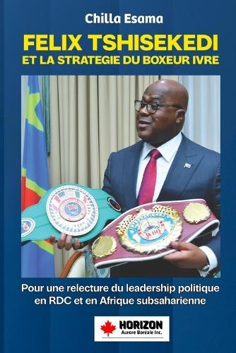 Felix Tshisekedi Et La Strategie Du Boxeur Ivre: Pour une relecture du Leadership politique en République démocratique du Congo et en Afrique subsaharienne