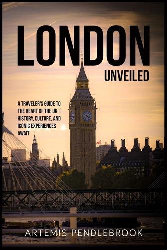London Unveiled: A Traveller's Guide to the Heart of the UK History, Culture, and Iconic Experiences Await