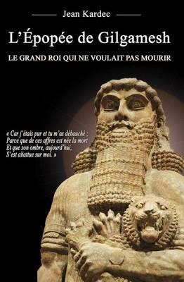 L'Epopee de Gilgamesh: Le Grand Roi Qui Ne Voulait Pas Mourir