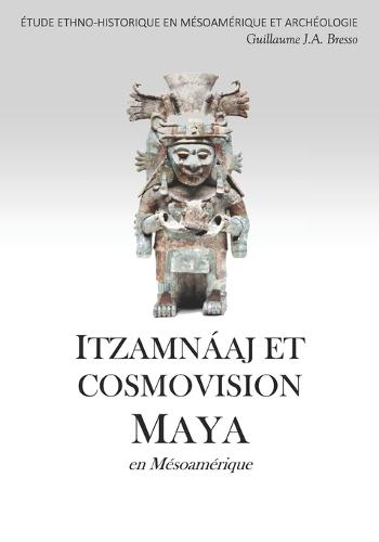 ITZAMNÁAJ ET COSMOVISION MAYA en Mésoamérique: Étude Ethno-Historique En Mésoamérique Et Archéologie