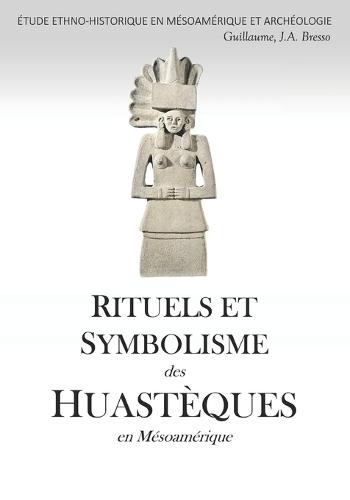 RITUELS ET SYMBOLISME des HUASTÈQUES en Mésoamérique: Étude Ethno-Historique En Mésoamérique Et Archéologie