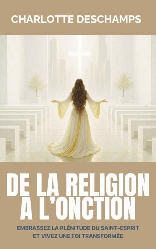 De la religion à l'onction: Embrassez la plénitude du Saint-Esprit et vivez une foi transformée
