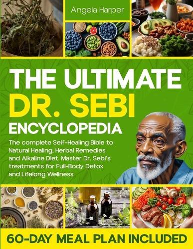The Ultimate Dr. Sebi Encyclopedia: The complete Self-Healing Bible to Natural Healing, Herbal Remedies and Alkaline Diet. Master Dr. Sebi's treatments for Full-Body Detox