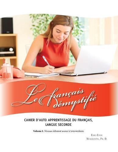 Le francais demystifie: CAHIER D'AUTO APPRENTISSAGE DU FRANCAIS, LANGUE SECONDE Volume I: Niveaux debutant avance et intermediaire