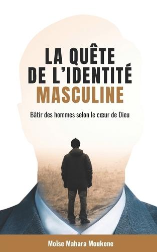 La quête de l'identité masculine: Bâtir des hommes selon le coeur de Dieu