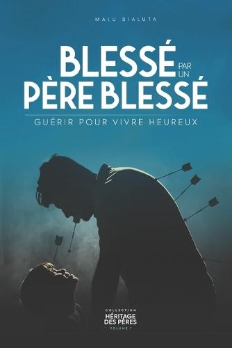 Blessé par un père blessé: Guérir pour vivre heureux
