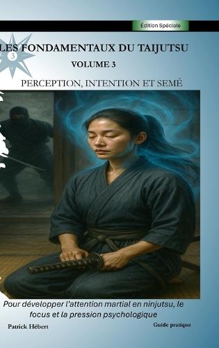 Les Fondamentaux du Taijutsu: Volume 3: PERCEPTION, INTENTION ET SEMÉ Développer l'attention martiale en ninjutsu, le focus et la pression