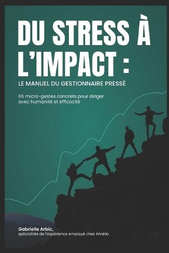 Du stress à l'impact: Le manuel du gestionnaire pressé 65 micro-gestes concrets pour diriger avec humanité et efficacité