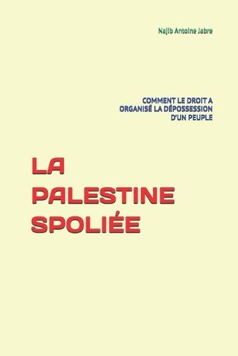 La Palestine Spoliée: Comment Le Droit a Organisé La Dépossession d'Un Peuple