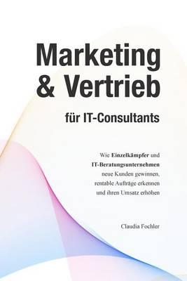 Marketing & Vertrieb fur IT-Consultants: Wie Einzelkampfer und IT-Beratungsunternehmen neue Kunden gewinnen, rentable Auftrage erkennen und ihren Umsatz erhoehen