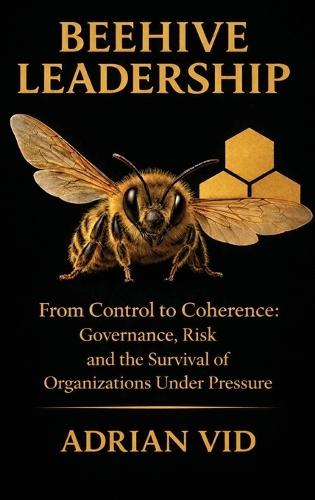 Beehive Leadership: From Control to Coherence: Governance, Risk, and the Survival of Organizations Under Pressure