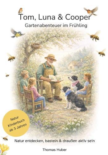Tom, Luna & Cooper - Gartenabenteuer im Frühling: Frühlings-Vorlesebuch mit Mitmachideen & Naturwissen Für Familien, Kitas & Großeltern Ruhige Geschichten zum Staunen, Lernen & Helfen - auch ohne Garten
