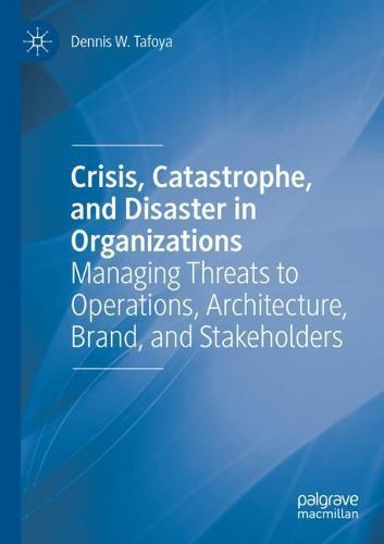 Crisis, Catastrophe, and Disaster in Organizations: Managing Threats to Operations, Architecture, Brand, and Stakeholders