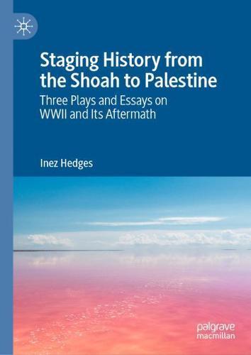Staging History from the Shoah to Palestine: Three Plays and Essays on WWII and Its Aftermath