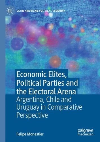 Economic Elites, Political Parties and the Electoral Arena: Argentina, Chile and Uruguay in Comparative Perspective