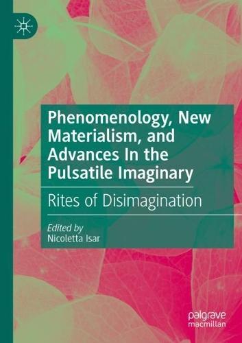 Phenomenology, New Materialism, and Advances In the Pulsatile Imaginary: Rites of Disimagination