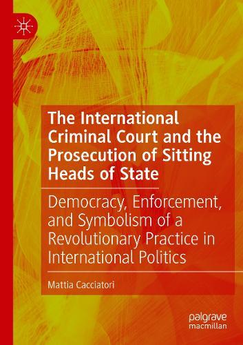 The International Criminal Court and the Prosecution of Sitting Heads of State: Democracy, Enforcement, and Symbolism of a Revolutionary Practice in International Politics