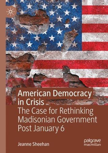 American Democracy in Crisis: The Case for Rethinking Madisonian Government Post January 6