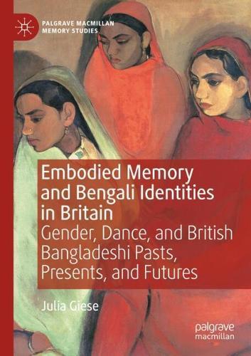 Embodied Memory and Bengali Identities in Britain: Gender, Dance, and British Bangladeshi Pasts, Presents, and Futures